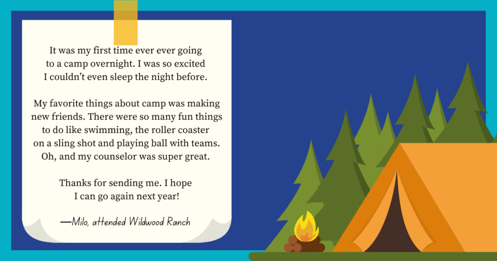 A Summer Ministry Story from Milo: It was my first time ever ever going to a camp overnight. I was so excited I couldn’t even sleep the night before. My favorite things about camp was making new friends. There were so many fun things to do like swimming, the roller coaster on a sling shot and playing ball with teams. Oh, and my counselor was super great. Thanks for sending me. I hope I can go again next year!